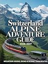 SWITZERLAND ALPINE ADVENTURE GUIDE 2026–2027: Mountain Hiking, Skiing & Scenic Train Routes
