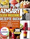 Azmsary SLUSH MASCHINE REZEPTE BUCH: Einfache Slushie-, Softeis- & Frozen-Drink-Rezepte für Anfänger | Desserts ohne Eiswürfel, Milchshakes und Café-Style-Leckereien für zu Hause (German Edition)