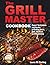 THE GRILL MASTER COOKBOOK: EXPERT TECHNIQUES AND THE ART OF GRILLING MEAT, FISH, SEAFOOD, AND VEGETABLES