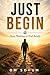JUST BEGIN: Begin Before You're Ready. Everything Else Follows.