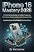 iPhone 16 Mastery 2026: The Complete Guide to Hidden Features, Pro Hacks, Customizations & Advanced Tips.: Unlock the Power of Your iPhone 16 Like Never Before