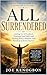 ALL SURRENDERED: Letting Go of Control, Trusting God Fully, and Finding Peace, Purpose, and Freedom in Every Season