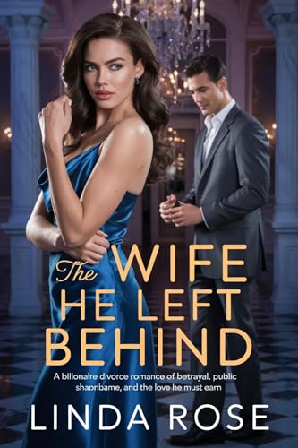 The Wife He Left Behind: A Billionaire Divorce Romance of Betrayal, Public Shame, and the Love He Must Earn. (Kindle Edition)
