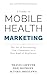A Guide to Mobile Health Marketing: The Art of Introducing Your Community to a New Kind of Healthcare (Mobile Health Learning Series)