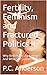 Fertility, Feminism and Fractured Politics II: Why Birth Rates are Falling - And What Still Sustains Families (Fertility and Feminism Book 2)