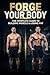 Forge Your Body: The Complete Fitness Transformation Guide: Training, Nutrition & Mindset for Beginners to Intermediate
