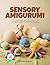 SENSORY AMIGURUMI: Crochet 30 Textured Fidget-Friendly Plushies and Calming Toys for Children with Autism, ADHD, And Sensory Processing Needs — Beginner-Friendly Patterns Using Safe, Soft Yarns