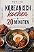 Koreanisch kochen in 20 Minuten - Schnelle koreanische Rezepte mit Kimchi, Korean Fried Chicken und Streetfood – kein Rezept dauert länger als 20 ... und ohne Spezialzutaten (German Edition)