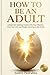 How to Be an Adult: How to Fix Your Mindset, Own Your Life, and Finally Grow Up in the Age of AI (Made By Human (serie MBH English) Book 3)