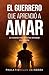 EL GUERRERO QUE APRENDIÓ A AMAR: LA VICTORIA MÁS DIFÍCIL ES VENCERSE A SÍ MISMO (EL HOMBRE QUE NO ERA FELIZ (AUNQUE LO TENÍATODO) nº 1) (Spanish Edition)