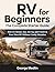 RV FOR BEGINNERS THE COMPLETE STARTER GUIDE: How to Choose, Buy, Set Up, and Travel in Your First RV Without Costly Mistakes