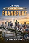 A Simple Relocation Guide to Frankfurt : A Step-by-Step Guide to Visas, Housing, Cost of Living, Healthcare, and Settling In