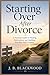 Starting Over After Divorce: A Practical Guide to Healing, Reinvention, and Building Your Best Next Chapter