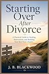 Starting Over After Divorce: A Practical Guide to Healing, Reinvention, and Building Your Best Next Chapter