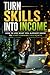Turn Skills Into Income: How to Use What You Already Know to Start Earning This Month