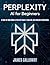 Perplexity AI for Beginners: A Step-by-Step Guide to Smarter Search, Research, and Everyday Productivity