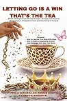 LETTING GO IS A WIN, THAT’S THE TEA: A Chain-Breaking Anthology of Gifted Authors Writing Healing Truths, and Flourishing in Purpose To Make an Impact.