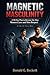 Magnetic Masculinity: How To Become The Man Women Crave And Men Respect, A Tale Of Three Men