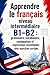 Apprendre le français niveau intermédiaire B1–B2 : grammaire, vocabulaire, conjugaison et expressions essentielles avec exercices corrigés (French Edition)