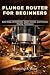 Plunge Router for Beginners by Murphy F. Rice