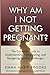 Why Am I Not Getting Pregnant?: The Complete Guide to Understanding, Investigating, and Navigating Fertility Challenges