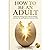 How to Be an Adult: How to Fix Your Mindset, Own Your Life, and Finally Grow Up in the Age of AI