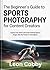 The Beginner’s Guide to Sports Photography for Content Creators: Capture Fast Action and Create Powerful Sports Images with Any Camera or Smartphone
