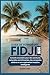 Guide de voyage des Fidji 2026: Conseils essentiels pour des aventures culturelles enrichissantes, des escapades côtières et une exploration insulaire intelligente (French Edition)
