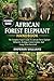 AFRICAN FOREST ELEPHANT HANDBOOK: The Complete Expert Guide To African Forest Elephant Behavior, Ecology, Conservation, And Long-Term Survival