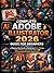 Complete Adobe Illustrator 2026 Guide for Beginners: A Step-by-Step Guide to Mastering Vector Design, Logo Creation, Illustration Tools, and Professional Graphic Workflows