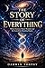 The Story of Everything : Where Science Meets Wonder and the Search for Meaning Begins