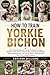 HOW TO TRAIN YORKIE BICHON: The Complete Beginner’s Guide To Raising A Happy, Obedient Yorkie Bichon Step-By-Step Training, Socialization, ... A Lifelong Bond With Your Loving Companion