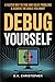 Debug Yourself: A Faster Way to Find and Solve Problems & Achieve the Goals You Want