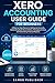 Xero Accounting User Guide for Beginners: A Step-by-Step Manual to Setting Up Accounts, Automating Bank Reconciliation, Managing Invoices, and Generating Financial Reports