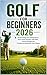 GOLF FOR BEGINNERS 2026: Simple Swing Tips, Putting Basics, Short Game Practice, Golf Rules, Course Strategy and Confidence Building for New Players