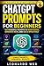 ChatGPT Prompts for Beginners: 100 Powerful Prompts to Work Faster, Generate Ideas, and Use AI Effectively (AI Prompt Mastery Series Book 4)