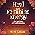 Heal Your Feminine Energy after Narcissistic and Toxic Relationships: Transform Pain into Power, Reclaim Your Boundaries, and Restore Deep Feminine Strength