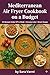 Mediterranean Air Fryer Cookbook on a Budget: 65 Affordable Heart-Healthy Recipes for Under $75/Week (The Mediterranean Air Fryer Series)