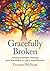 Gracefully Broken: Finding Strength, Healing, and Wholeness in Life’s Imperfections