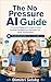 The No-Pressure AI Guide: A Senior-Friendly Beginner's Guide to Using Artificial Intelligence in Everyday Life, Work, and Business