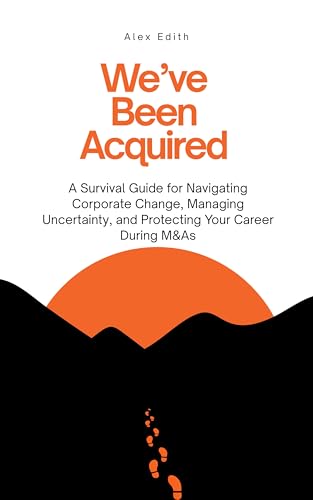 We've Been Acquired: A Survival Guide for Navigating Corporate Change, Managing Uncertainty, and Protecting Your Career During M&As (Kindle Edition)
