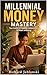 Millennial Money Mastery: Your Guide to Financial Independence & Smart Investing (Money Mindset)