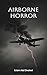 Airborne Horror: 100 True Stories of Terror Above the Clouds (Disasters & Accidents)
