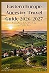 Eastern Europe Ancestry Travel Guide 2026-2027: Tracing Roots, Cultural Festivals, and Hidden Gems