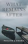 What Remains After by Pauline J. Grabia What Remains After by Pauline J. Grabia