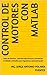 Control de Motores con MATLAB: Tipos de motores, controles electrónicos y simulación en Matlab y Simulink para ingeniería y automatización (Spanish Edition)