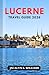LUCERNE TRAVEL GUIDE 2026: Discover Alpine Landscapes, Historic Old Town Charm, Scenic Train Rides, and Lake Cruises with Hidden Gems and Smart Itineraries for a Seamless Swiss Experience
