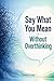 Say What You Mean Without Overthinking: A Practical Guide to Speak Clearly, Build Confidence, and Communicate Without Anxiety