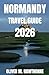 NORMANDY TRAVEL GUIDE 2026: Walk Through History, Explore Coastal Towns & Discover the Ultimate Itinerary to D-Day Beaches, Mont-Saint-Michel & Hidden Gems