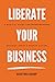 Liberate Your Business: A r...